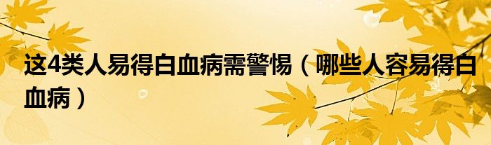 这4类人易得白血病需警惕（哪些人容易得白血病）