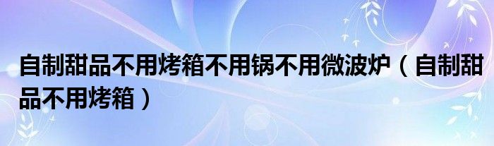 自制甜品不用烤箱不用锅不用微波炉（自制甜品不用烤箱）