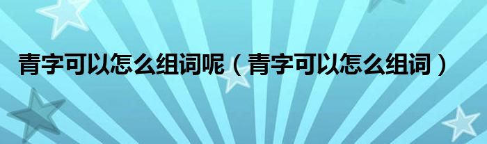 青字可以怎么组词呢（青字可以怎么组词）