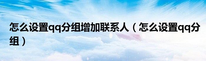 怎么设置qq分组增加联系人（怎么设置qq分组）