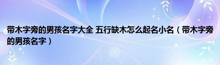 带木字旁的男孩名字大全 五行缺木怎么起名小名（带木字旁的男孩名字）