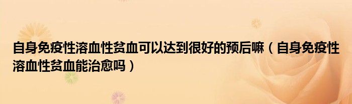 自身免疫性溶血性贫血可以达到很好的预后嘛（自身免疫性溶血性贫血能治愈吗）