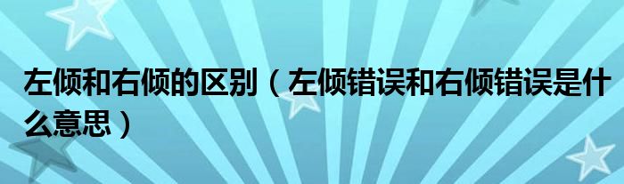 左倾和右倾的区别（左倾错误和右倾错误是什么意思）