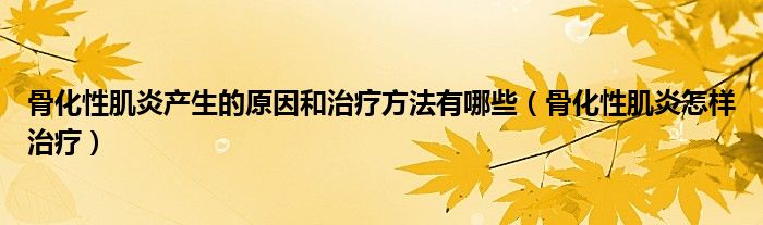 骨化性肌炎产生的原因和治疗方法有哪些（骨化性肌炎怎样治疗）