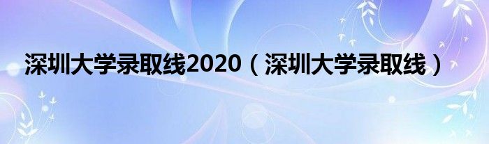 深圳大学录取线2020（深圳大学录取线）