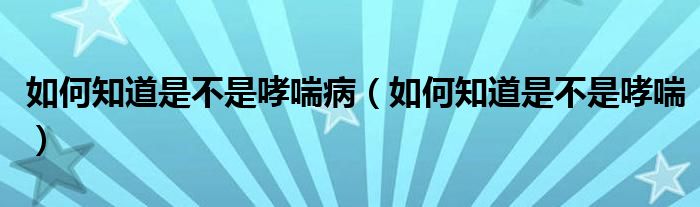 如何知道是不是哮喘病（如何知道是不是哮喘）