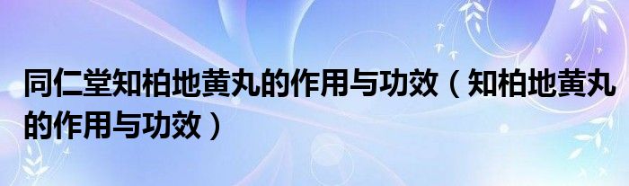 同仁堂知柏地黄丸的作用与功效（知柏地黄丸的作用与功效）