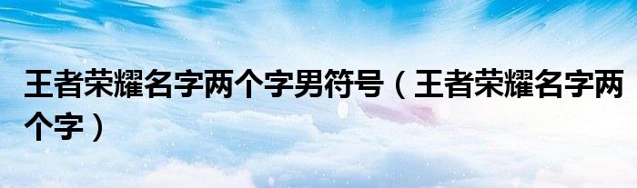 王者荣耀名字两个字男符号（王者荣耀名字两个字）