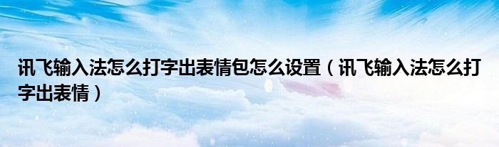 讯飞输入法怎么打字出表情包怎么设置（讯飞输入法怎么打字出表情）