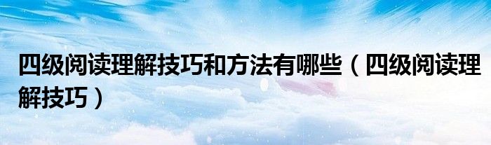 四级阅读理解技巧和方法有哪些（四级阅读理解技巧）