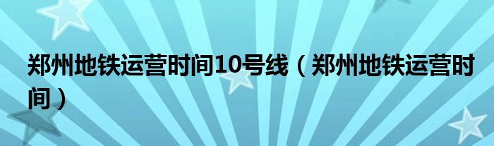 郑州地铁运营时间10号线（郑州地铁运营时间）