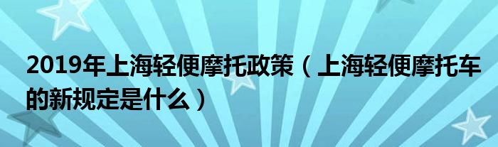 2019年上海轻便摩托政策（上海轻便摩托车的新规定是什么）