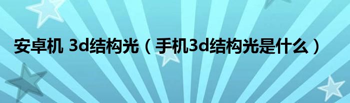 安卓机 3d结构光（手机3d结构光是什么）