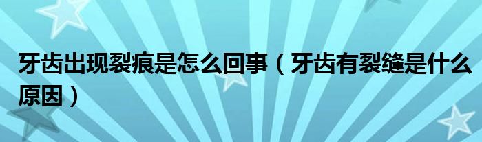 牙齿出现裂痕是怎么回事（牙齿有裂缝是什么原因）