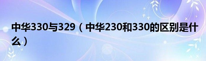 中华330与329（中华230和330的区别是什么）