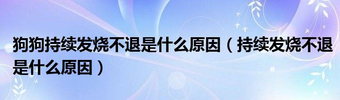 狗狗持续发烧不退是什么原因（持续发烧不退是什么原因）