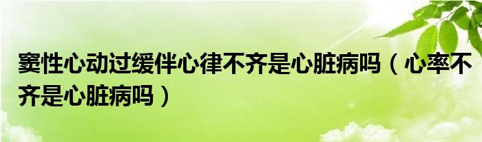 窦性心动过缓伴心律不齐是心脏病吗（心率不齐是心脏病吗）