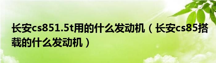 长安cs851.5t用的什么发动机（长安cs85搭载的什么发动机）