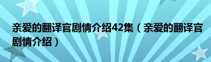 亲爱的翻译官剧情介绍42集（亲爱的翻译官剧情介绍）