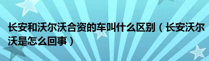 长安和沃尔沃合资的车叫什么区别（长安沃尔沃是怎么回事）