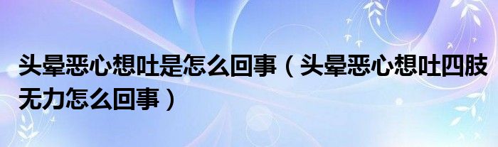 头晕恶心想吐是怎么回事（头晕恶心想吐四肢无力怎么回事）