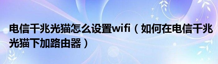 电信千兆光猫怎么设置wifi（如何在电信千兆光猫下加路由器）