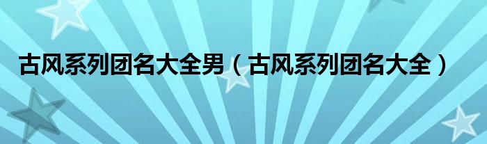 古风系列团名大全男（古风系列团名大全）