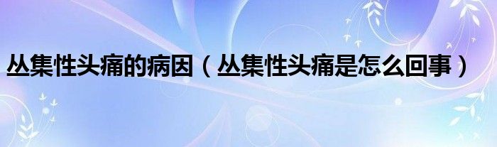 丛集性头痛的病因（丛集性头痛是怎么回事）