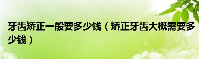 牙齿矫正一般要多少钱（矫正牙齿大概需要多少钱）