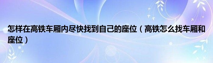 怎样在高铁车厢内尽快找到自己的座位（高铁怎么找车厢和座位）