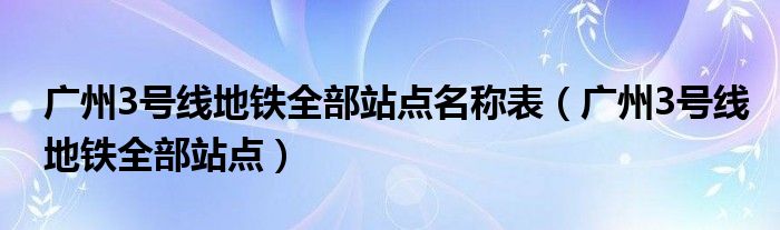 广州3号线地铁全部站点名称表（广州3号线地铁全部站点）