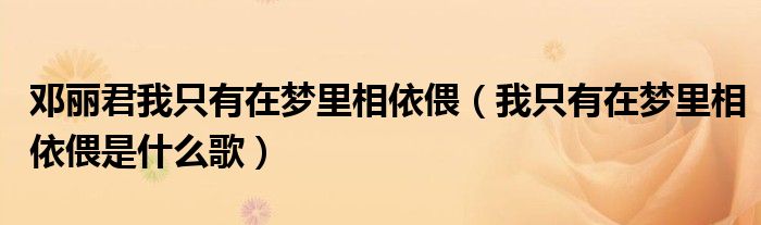 邓丽君我只有在梦里相依偎（我只有在梦里相依偎是什么歌）