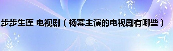 步步生莲 电视剧（杨幂主演的电视剧有哪些）