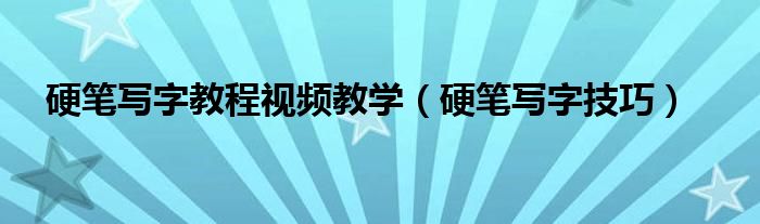 硬笔写字教程视频教学（硬笔写字技巧）