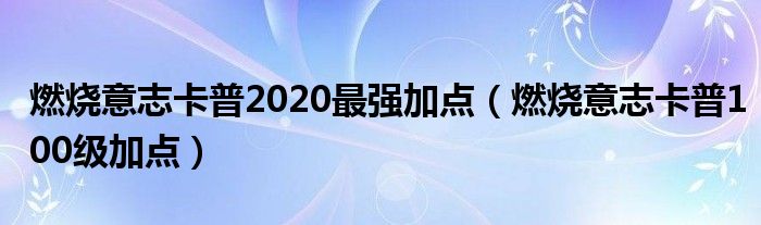 燃烧意志卡普2020最强加点（燃烧意志卡普100级加点）