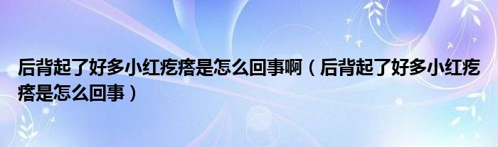 后背起了好多小红疙瘩是怎么回事啊（后背起了好多小红疙瘩是怎么回事）