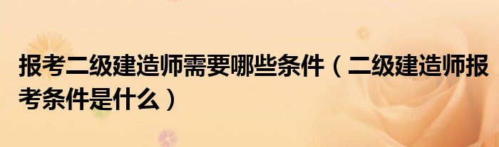 报考二级建造师需要哪些条件（二级建造师报考条件是什么）