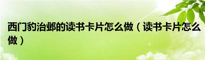 西门豹治邺的读书卡片怎么做（读书卡片怎么做）