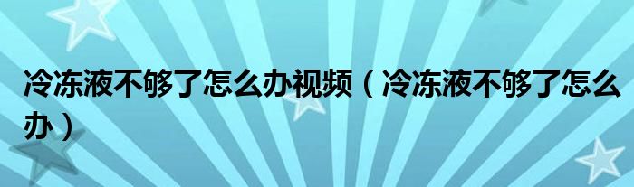 冷冻液不够了怎么办视频（冷冻液不够了怎么办）