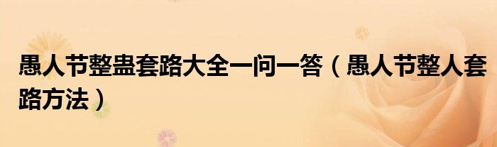 愚人节整蛊套路大全一问一答（愚人节整人套路方法）