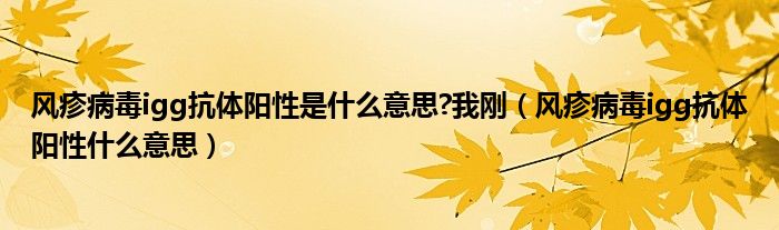 风疹病毒igg抗体阳性是什么意思?我刚（风疹病毒igg抗体阳性什么意思）