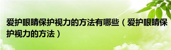 爱护眼睛保护视力的方法有哪些（爱护眼睛保护视力的方法）