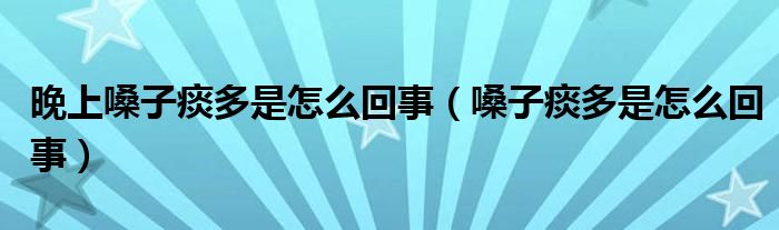 晚上嗓子痰多是怎么回事（嗓子痰多是怎么回事）