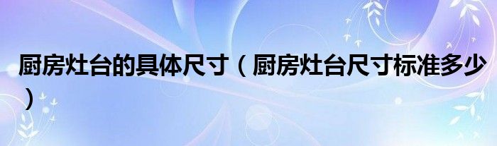 厨房灶台的具体尺寸（厨房灶台尺寸标准多少）