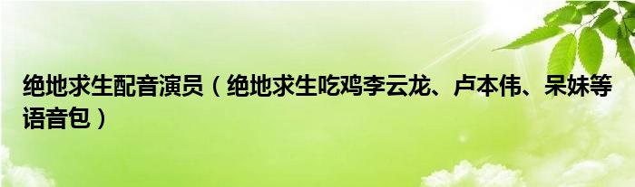 绝地求生配音演员（绝地求生吃鸡李云龙、卢本伟、呆妹等语音包）