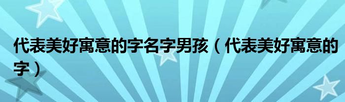 代表美好寓意的字名字男孩（代表美好寓意的字）