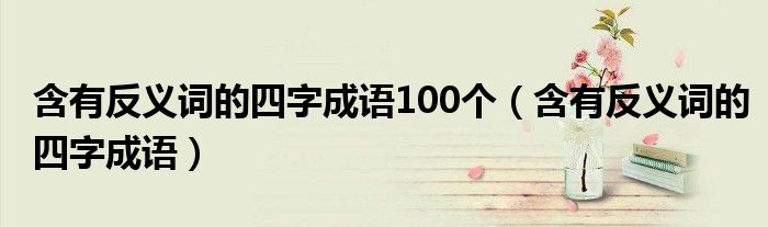 含有反义词的四字成语100个（含有反义词的四字成语）