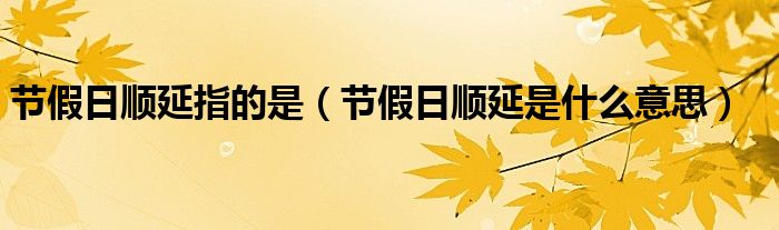 节假日顺延指的是（节假日顺延是什么意思）