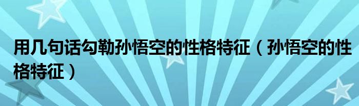 用几句话勾勒孙悟空的性格特征（孙悟空的性格特征）