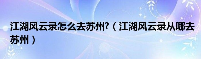 江湖风云录怎么去苏州?（江湖风云录从哪去苏州）